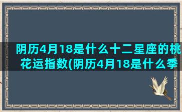 阴历4月18是什么十二星座的桃花运指数(阴历4月18是什么季节)