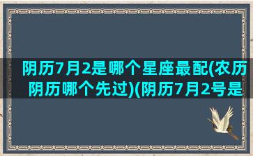 阴历7月2是哪个星座最配(农历阴历哪个先过)(阴历7月2号是什么星座啊)