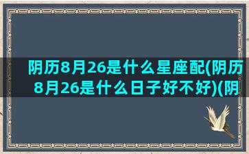 阴历8月26是什么星座配(阴历8月26是什么日子好不好)(阴历8月26日生日是什么星座)