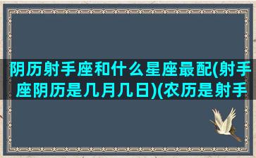 阴历射手座和什么星座最配(射手座阴历是几月几日)(农历是射手座阳历是)