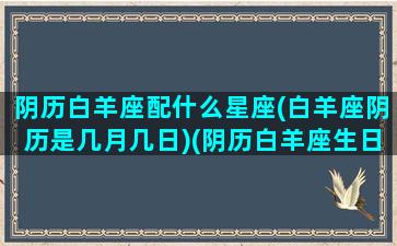 阴历白羊座配什么星座(白羊座阴历是几月几日)(阴历白羊座生日是几月几日)