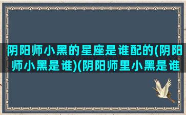 阴阳师小黑的星座是谁配的(阴阳师小黑是谁)(阴阳师里小黑是谁)