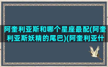 阿奎利亚斯和哪个星座最配(阿奎利亚斯妖精的尾巴)(阿奎利亚什么意思)