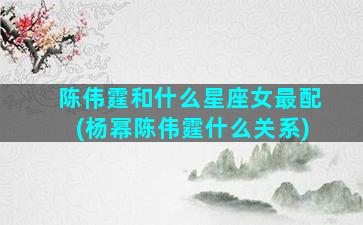 陈伟霆和什么星座女最配(杨幂陈伟霆什么关系)