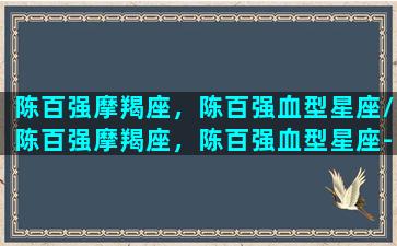 陈百强摩羯座，陈百强血型星座/陈百强摩羯座，陈百强血型星座-我的网站