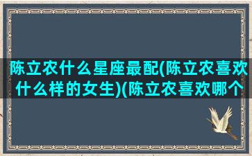 陈立农什么星座最配(陈立农喜欢什么样的女生)(陈立农喜欢哪个女明星)