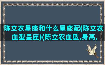 陈立农星座和什么星座配(陈立农血型星座)(陈立农血型,身高,体重)