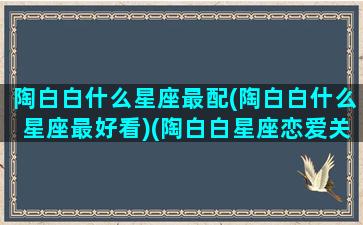 陶白白什么星座最配(陶白白什么星座最好看)(陶白白星座恋爱关系公式)