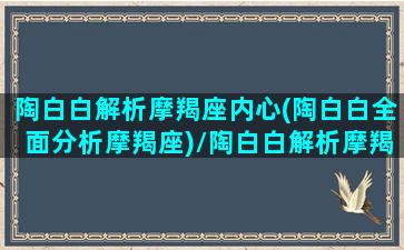 陶白白解析摩羯座内心(陶白白全面分析摩羯座)/陶白白解析摩羯座内心(陶白白全面分析摩羯座)-我的网站