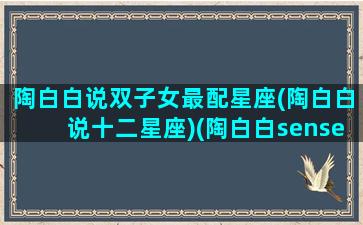 陶白白说双子女最配星座(陶白白说十二星座)(陶白白sensei双子座)