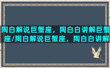 陶白解说巨蟹座，陶白白讲解巨蟹座/陶白解说巨蟹座，陶白白讲解巨蟹座-我的网站