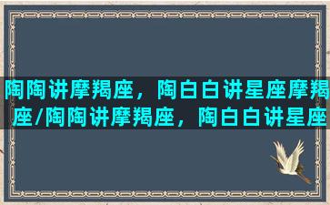 陶陶讲摩羯座，陶白白讲星座摩羯座/陶陶讲摩羯座，陶白白讲星座摩羯座-我的网站