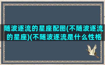 随波逐流的星座配图(不随波逐流的星座)(不随波逐流是什么性格)