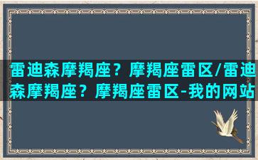 雷迪森摩羯座？摩羯座雷区/雷迪森摩羯座？摩羯座雷区-我的网站(雷迪森和radisson)