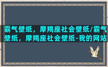 霸气壁纸，摩羯座社会壁纸/霸气壁纸，摩羯座社会壁纸-我的网站