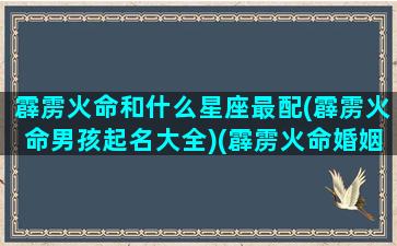 霹雳火命和什么星座最配(霹雳火命男孩起名大全)(霹雳火命婚姻配)