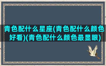 青色配什么星座(青色配什么颜色好看)(青色配什么颜色最显眼)