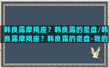 韩良露摩羯座？韩良露的星盘/韩良露摩羯座？韩良露的星盘-我的网站(韩良露占星课程)