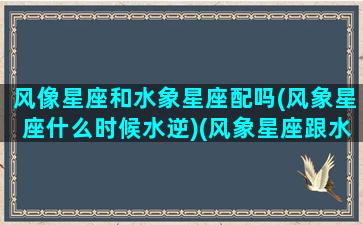 风像星座和水象星座配吗(风象星座什么时候水逆)(风象星座跟水象星座配对吗)