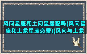 风向星座和土向星座配吗(风向星座和土象星座恋爱)(风向与土象星座相处)