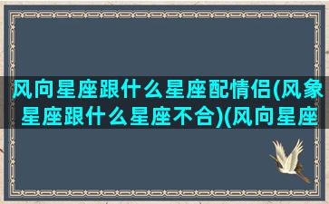 风向星座跟什么星座配情侣(风象星座跟什么星座不合)(风向星座和什么星象星座最配)