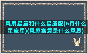 风扇星座和什么星座配(6月什么星座星)(风扇寓意是什么意思)