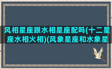 风相星座跟水相星座配吗(十二星座水相火相)(风象星座和水象星座合不合)