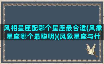 风相星座配哪个星座最合适(风象星座哪个最聪明)(风象星座与什么最搭配)