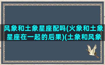 风象和土象星座配吗(火象和土象星座在一起的后果)(土象和风象在一起是灾难)