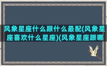 风象星座什么跟什么最配(风象星座喜欢什么星座)(风象星座跟哪个星座配)