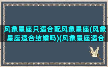 风象星座只适合配风象星座(风象星座适合结婚吗)(风象星座适合的伴侣)