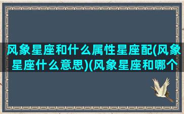 风象星座和什么属性星座配(风象星座什么意思)(风象星座和哪个星座合适)