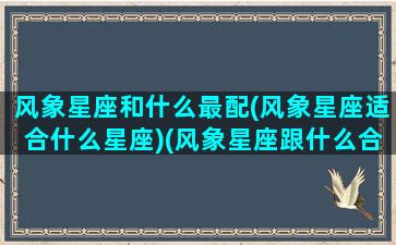 风象星座和什么最配(风象星座适合什么星座)(风象星座跟什么合得来)