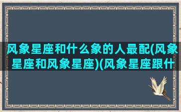 风象星座和什么象的人最配(风象星座和风象星座)(风象星座跟什么星座配)