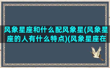 风象星座和什么配风象星(风象星座的人有什么特点)(风象星座在一起绝配)