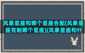 风象星座和哪个星座合配(风象星座克制哪个星座)(风象星座和什么星座合适)