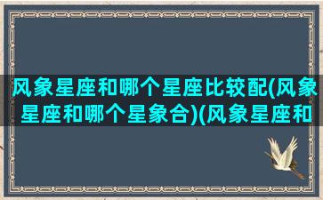 风象星座和哪个星座比较配(风象星座和哪个星象合)(风象星座和什么星座)