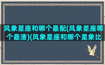 风象星座和哪个最配(风象星座哪个最渣)(风象星座和哪个星象比较配)