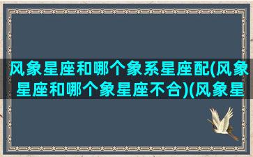 风象星座和哪个象系星座配(风象星座和哪个象星座不合)(风象星座和什么象合适)