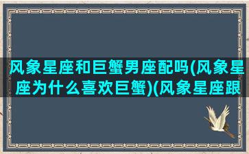 风象星座和巨蟹男座配吗(风象星座为什么喜欢巨蟹)(风象星座跟什么星座最配)