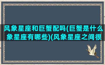 风象星座和巨蟹配吗(巨蟹是什么象星座有哪些)(风象星座之间很合吗)