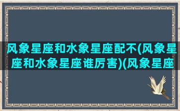 风象星座和水象星座配不(风象星座和水象星座谁厉害)(风象星座与水象星座恋爱)