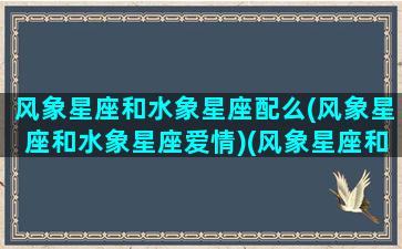 风象星座和水象星座配么(风象星座和水象星座爱情)(风象星座和水象星座合不合)