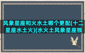 风象星座和火水土哪个更配(十二星座水土火)(水火土风象星座独特性格)