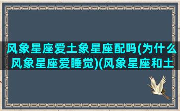 风象星座爱土象星座配吗(为什么风象星座爱睡觉)(风象星座和土象星座做朋友)