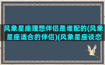 风象星座理想伴侣是谁配的(风象星座适合的伴侣)(风象星座谈恋爱的特点)