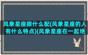 风象星座跟什么配(风象星座的人有什么特点)(风象星座在一起绝配)