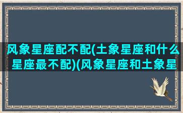 风象星座配不配(土象星座和什么星座最不配)(风象星座和土象星座恋爱)