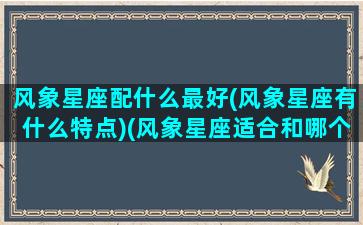 风象星座配什么最好(风象星座有什么特点)(风象星座适合和哪个星座在一起)