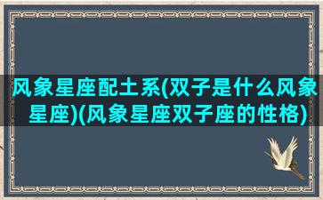 风象星座配土系(双子是什么风象星座)(风象星座双子座的性格)